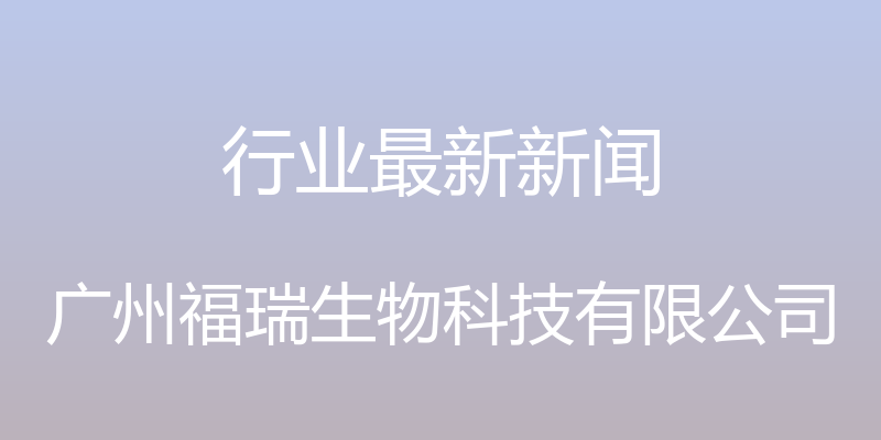 行业最新新闻 - 广州福瑞生物科技有限公司